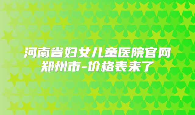 河南省妇女儿童医院官网郑州市-价格表来了