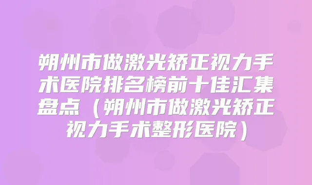 朔州市做激光矫正视力手术医院排名榜前十佳汇集盘点（朔州市做激光矫正视力手术整形医院）