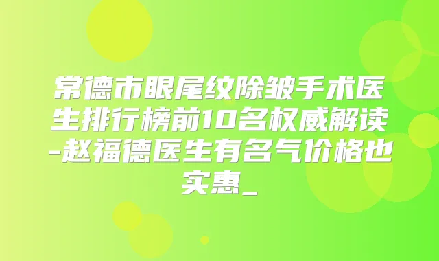 常德市眼尾纹除皱手术医生排行榜前10名解读-赵福德医生有名气价格也实惠_