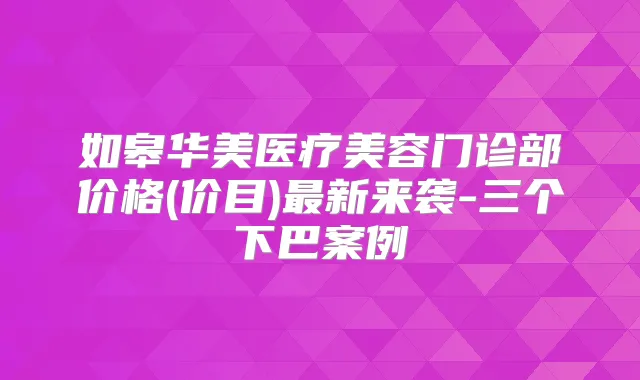 如皋华美医疗美容门诊部价格(价目)新来袭-三个下巴案例