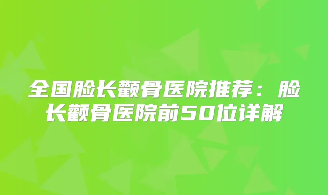 全国脸长颧骨医院推荐：脸长颧骨医院前50位详解