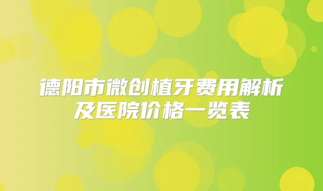 德阳市微创植牙费用解析及医院价格一览表