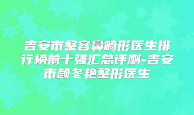 吉安市整容鼻畸形医生排行榜前十强汇总评测-吉安市颜冬艳整形医生