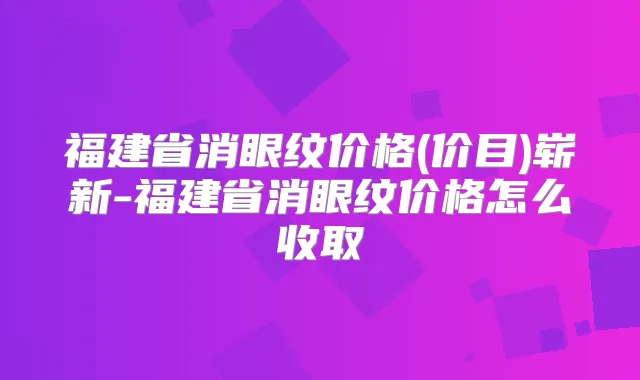 福建省消眼纹价格(价目)崭新-福建省消眼纹价格怎么收取