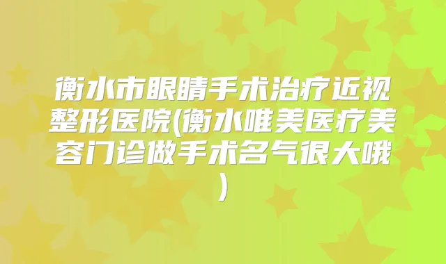 衡水市眼睛手术近视整形医院(衡水唯美医疗美容门诊做手术名气很大哦)