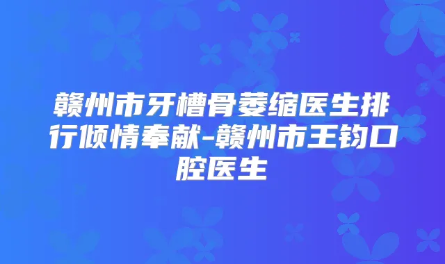 赣州市牙槽骨萎缩医生排行倾情奉献-赣州市王钧口腔医生