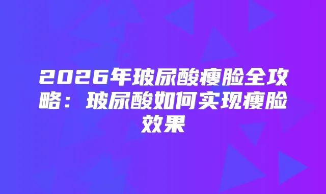 2026年玻尿酸瘦脸全攻略：玻尿酸如何实现瘦脸效果
