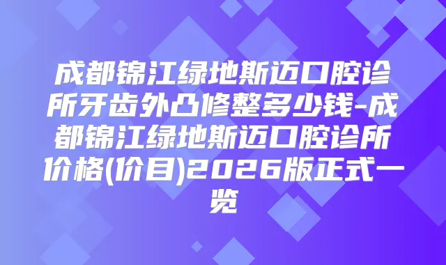 成都锦江绿地斯迈口腔诊所牙齿外凸修整多少钱-成都锦江绿地斯迈口腔诊所价格(价目)2026版正式一览