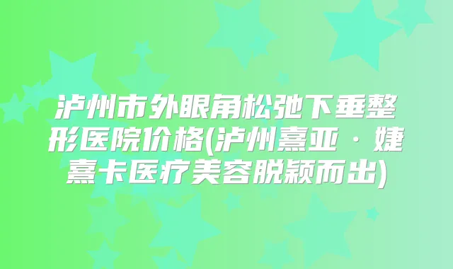 泸州市外眼角松弛下垂整形医院价格(泸州熹亚·婕熹卡医疗美容脱颖而出)