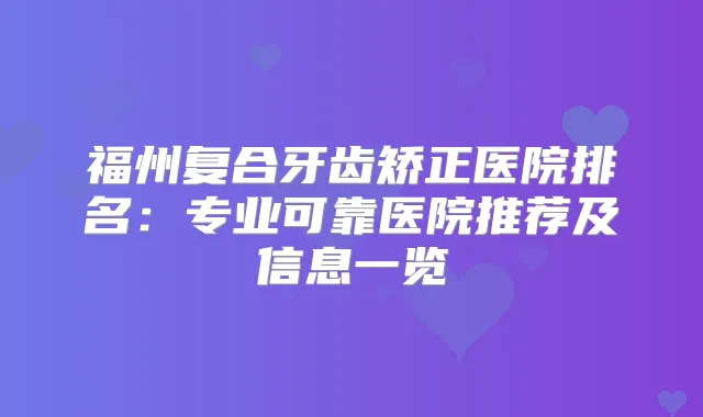 福州复合牙齿矫正医院排名：专业可靠医院推荐及信息一览
