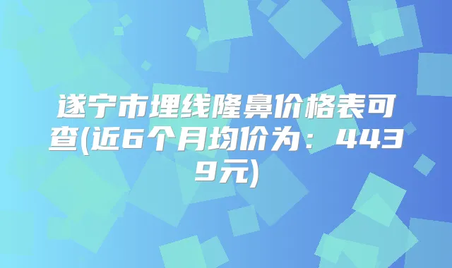 遂宁市埋线隆鼻价格表可查(近6个月均价为：4439元)