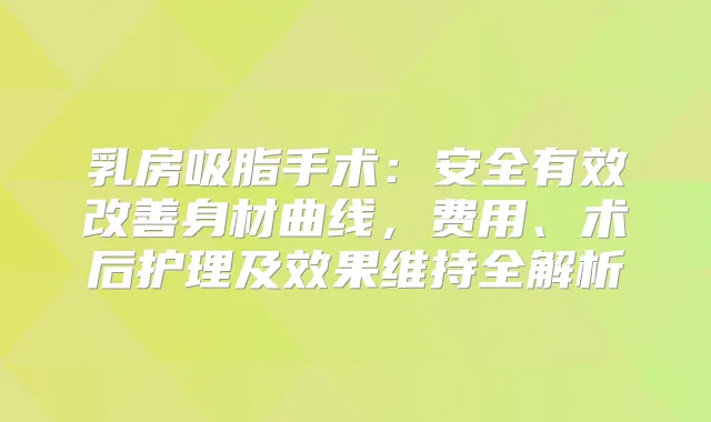 乳房吸脂手术：安全有效身材曲线，费用、术后护理及效果维持全解析