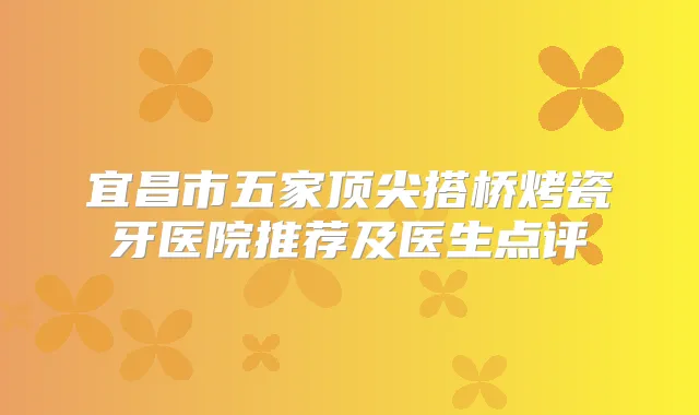 宜昌市五家搭桥烤瓷牙医院推荐及医生点评