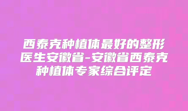 西泰克种植体好的整形医生安徽省-安徽省西泰克种植体专家综合评定
