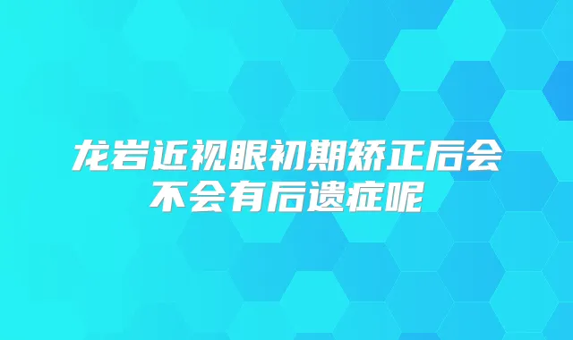 龙岩近视眼初期矫正后会不会有后遗症呢
