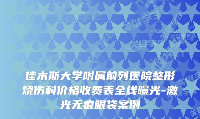 佳木斯大学附属前列医院整形烧伤科价格收费表全线曝光-激光无痕眼袋案例