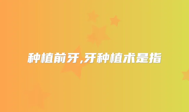 种植前牙,牙种植术是指