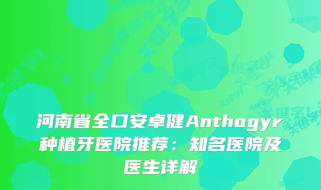 河南省全口安卓健Anthogyr种植牙医院推荐：知名医院及医生详解