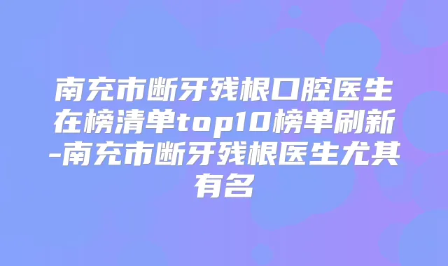 南充市断牙残根口腔医生在榜清单top10榜单刷新-南充市断牙残根医生尤其有名