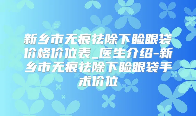 新乡市无痕祛除下睑眼袋价格价位表_医生介绍-新乡市无痕祛除下睑眼袋手术价位