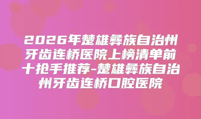 2026年楚雄彝族自治州牙齿连桥医院上榜清单前十抢手推荐-楚雄彝族自治州牙齿连桥口腔医院