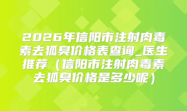 2026年信阳市注射去狐臭价格表查询_医生推荐（信阳市注射去狐臭价格是多少呢）