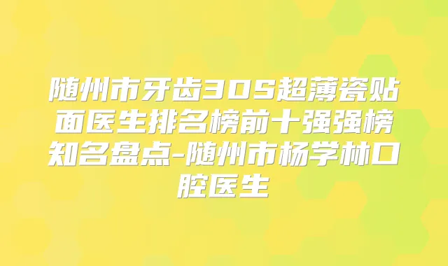 随州市牙齿3DS超薄瓷贴面医生排名榜前十强强榜知名盘点-随州市杨学林口腔医生