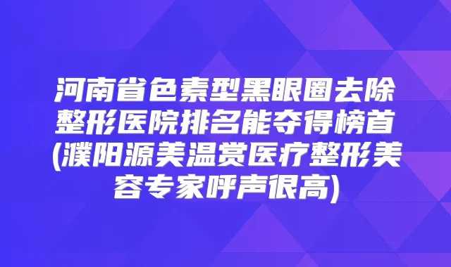 河南省色素型黑眼圈去除整形医院排名能夺得榜首(濮阳源美温赏医疗整形美容专家呼声很高)