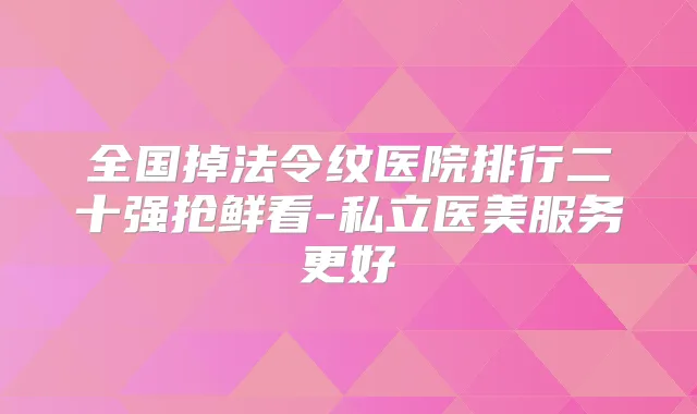 全国掉法令纹医院排行二十强抢鲜看-私立医美服务更好