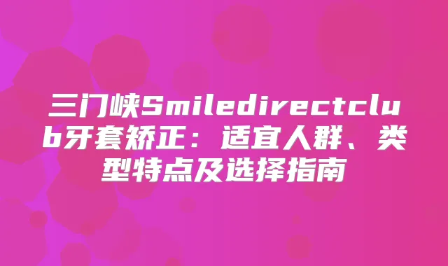 三门峡Smiledirectclub牙套矫正：适宜人群、类型特点及选择指南