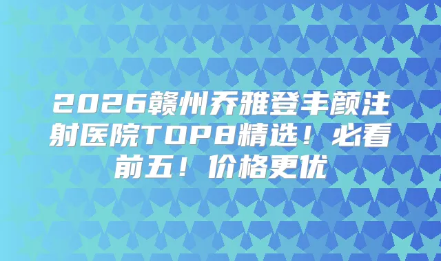 2026赣州乔雅登丰颜注射医院TOP8精选！必看前五！价格更优