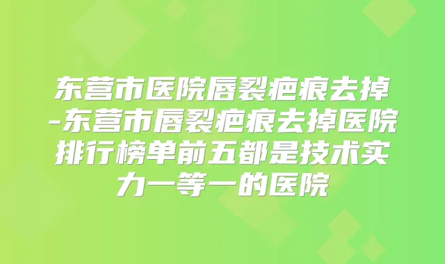 东营市医院唇裂疤痕去掉-东营市唇裂疤痕去掉医院排行榜单前五都是技术实力一等一的医院