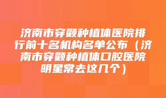 济南市穿颧种植体医院排行前十名机构名单公布（济南市穿颧种植体口腔医院明星常去这几个）