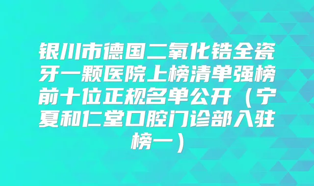银川市德国二氧化锆全瓷牙一颗医院上榜清单强榜前十位正规名单公开（宁夏和仁堂口腔门诊部入驻榜一）
