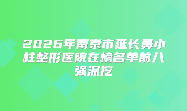 2026年南京市延长鼻小柱整形医院在榜名单前八强深挖