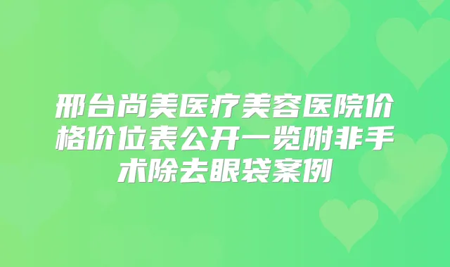 邢台尚美医疗美容医院价格价位表公开一览附非手术除去眼袋案例