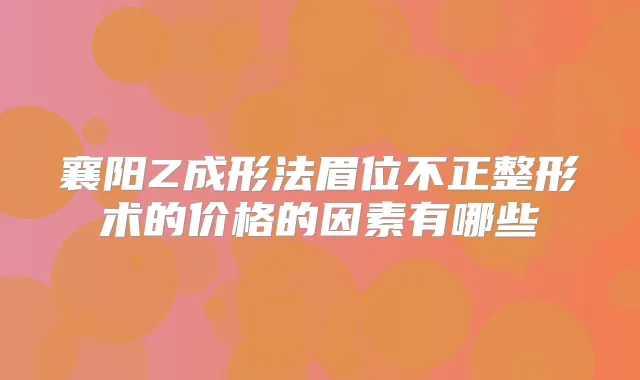 襄阳Z成形法眉位不正整形术的价格的因素有哪些