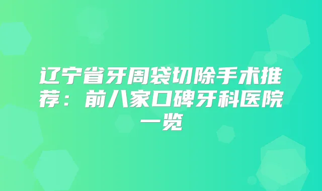 辽宁省牙周袋切除手术推荐：前八家口碑牙科医院一览