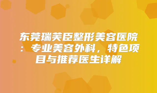 东莞瑞芙臣整形美容医院：专业美容外科，特色项目与推荐医生详解