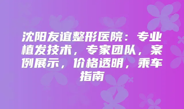 沈阳友谊整形医院：专业植发技术，专家团队，案例展示，价格透明，乘车指南