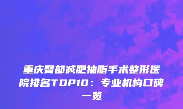 重庆臀部减肥抽脂手术整形医院排名TOP10：专业机构口碑一览