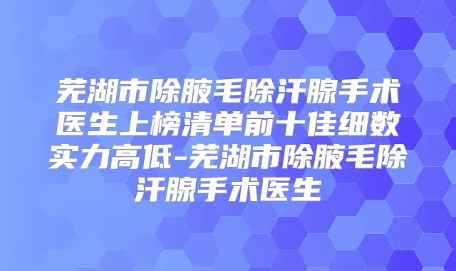 芜湖市除腋毛除汗腺手术医生上榜清单前十佳细数实力高低-芜湖市除腋毛除汗腺手术医生