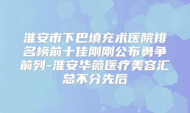 淮安市下巴填充术医院排名榜前十佳刚刚公布勇争前列-淮安华薇医疗美容汇总不分先后