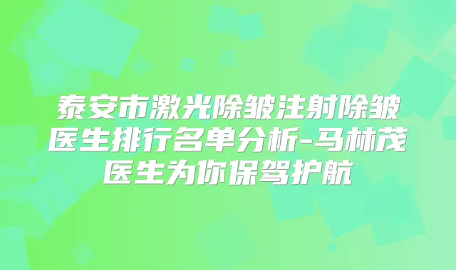 泰安市激光除皱注射除皱医生排行名单分析-马林茂医生为你保驾护航