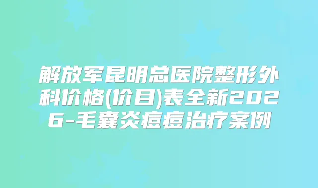 解放军昆明总医院整形外科价格(价目)表全新2026-毛囊炎痘痘案例