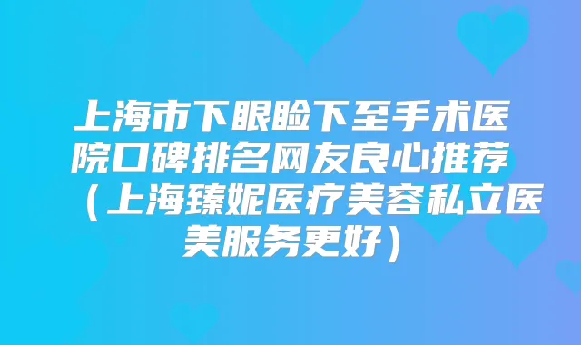 上海市下眼睑下至手术医院口碑排名网友良心推荐（上海臻妮医疗美容私立医美服务更好）