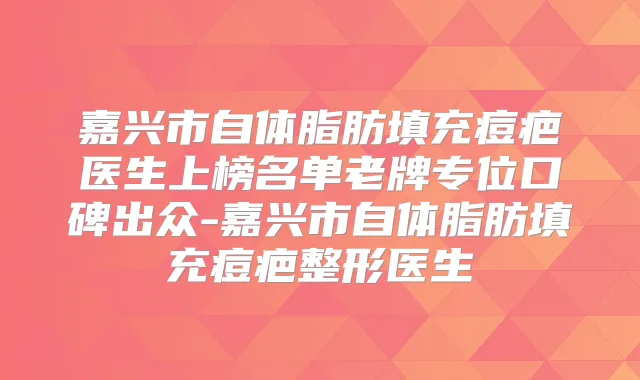 嘉兴市自体脂肪填充痘疤医生上榜名单老牌专位口碑出众-嘉兴市自体脂肪填充痘疤整形医生