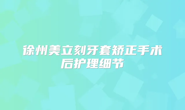 徐州美立刻牙套矫正手术后护理细节