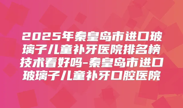 2025年秦皇岛市进口玻璃子儿童补牙医院排名榜技术看好吗-秦皇岛市进口玻璃子儿童补牙口腔医院