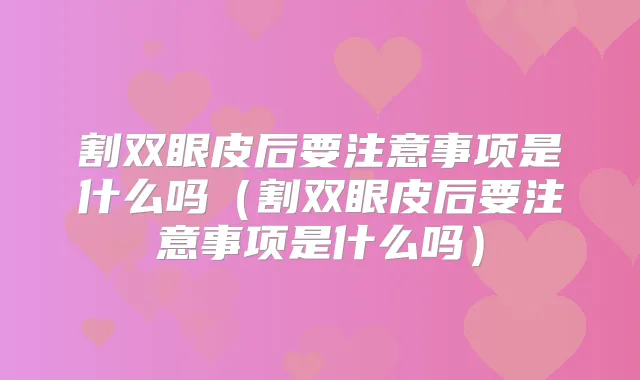 割双眼皮后要注意事项是什么吗(割双眼皮后要注意事项是什么吗)